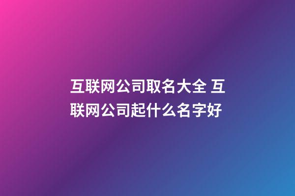 互联网公司取名大全 互联网公司起什么名字好-第1张-公司起名-玄机派